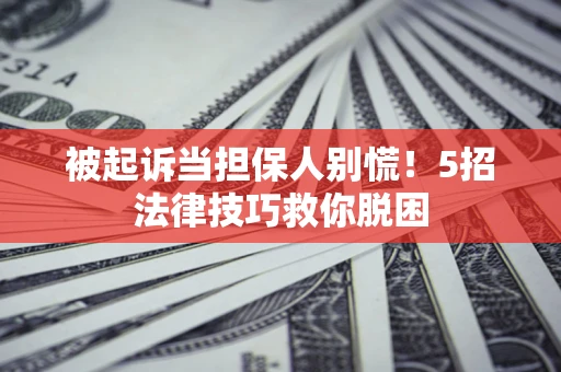 北京被起诉当担保人别慌！5招法律技巧救你脱困