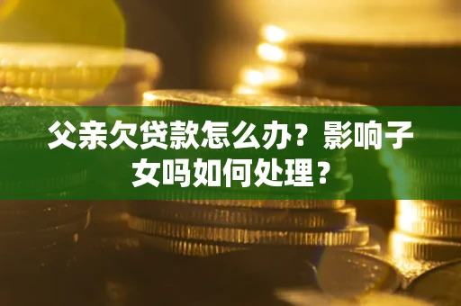 北京父亲欠贷款怎么办？影响子女吗如何处理？
