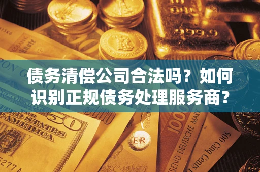 北京债务清偿公司合法吗？如何识别正规债务处理服务商？