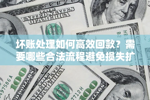 北京坏账处理如何高效回款？需要哪些合法流程避免损失扩大？