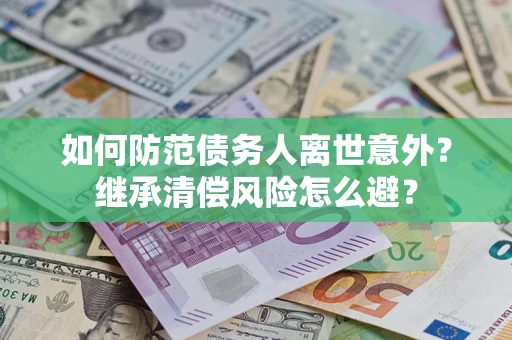 北京如何防范债务人离世意外？继承清偿风险怎么避？