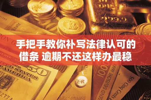 北京手把手教你补写法律认可的借条 逾期不还这样办最稳妥