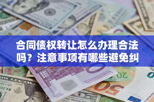 北京合同债权转让怎么办理合法吗？注意事项有哪些避免纠纷？