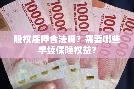 北京股权质押合法吗？需要哪些手续保障权益？