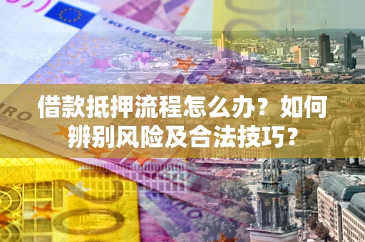 北京借款抵押流程怎么办？如何辨别风险及合法技巧？