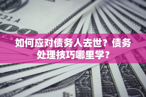 北京如何应对债务人去世？债务处理技巧哪里学？