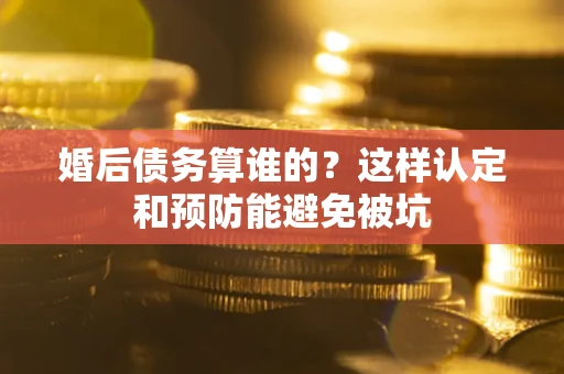 北京婚后债务算谁的？这样认定和预防能避免被坑
