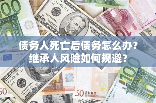 北京债务人死亡后债务怎么办？继承人风险如何规避？