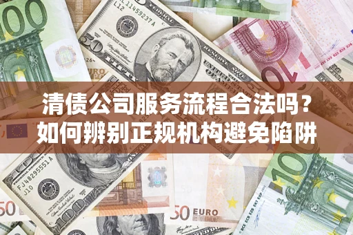 北京清债公司服务流程合法吗？如何辨别正规机构避免陷阱？