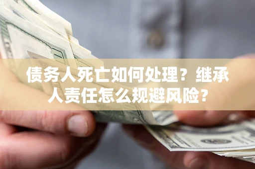 北京债务人死亡如何处理?继承人责任怎么规避风险? 北京债务人死亡如何处理?继承人责任怎么规避风险?