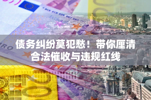 北京债务纠纷莫犯愁！带你厘清合法催收与违规红线
