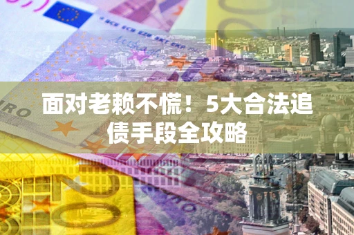 北京面对老赖不慌！5大合法追债手段全攻略