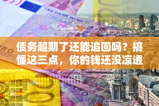 北京债务超期了还能追回吗？搞懂这三点，你的钱还没凉透