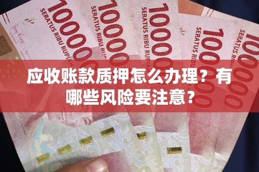 北京应收账款质押怎么办理？有哪些风险要注意？
