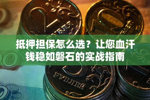 北京抵押担保怎么选？让您血汗钱稳如磐石的实战指南