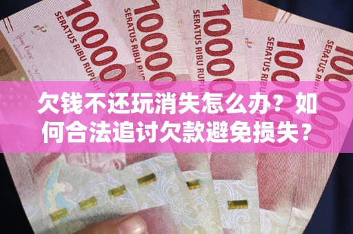 北京欠钱不还玩消失怎么办?如何合法追讨欠款避免损失? 北京欠钱不还玩消失怎么办?如何合法追讨欠款避免损失?