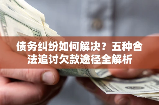 北京债务纠纷如何解决？五种合法追讨欠款途径全解析