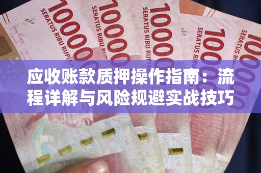 北京应收账款质押操作指南:流程详解与风险规避实战技巧 北京应收账款质押操作指南:流程详解与风险规避实战技巧
