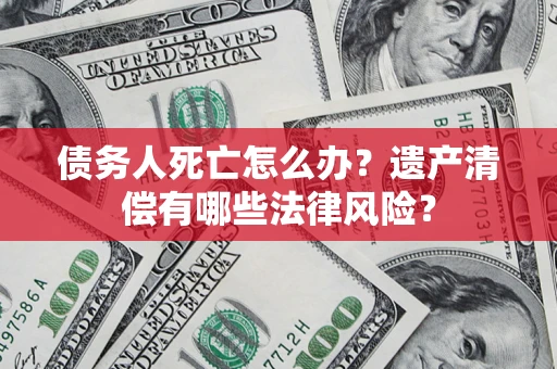 北京债务人死亡怎么办？遗产清偿有哪些法律风险？
