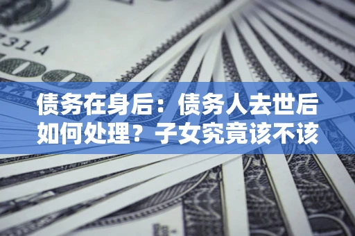 北京债务在身后：债务人去世后如何处理？子女究竟该不该还钱？