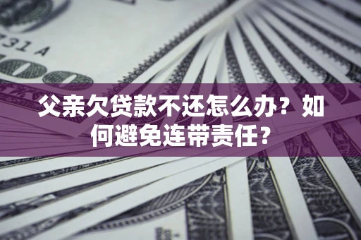 北京父亲欠贷款不还怎么办？如何避免连带责任？