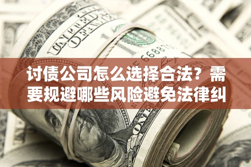 北京讨债公司怎么选择合法?需要规避哪些风险避免法律纠纷? 北京讨债公司怎么选择合法?需要规避哪些风险避免法律纠纷?