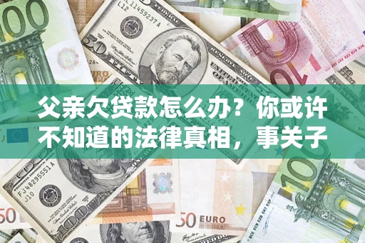 北京父亲欠贷款怎么办？你或许不知道的法律真相，事关子女未来