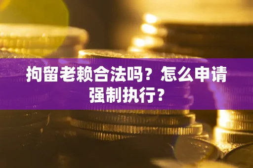 北京拘留老赖合法吗？怎么申请强制执行？