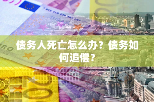 北京债务人死亡怎么办？债务如何追偿？