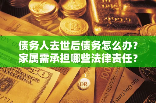 北京债务人去世后债务怎么办？家属需承担哪些法律责任？