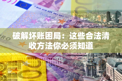 北京破解坏账困局：这些合法清收方法你必须知道