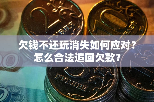 北京欠钱不还玩消失如何应对？怎么合法追回欠款？