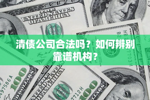 北京清债公司合法吗?如何辨别靠谱机构? 北京清债公司合法吗?如何辨别靠谱机构?