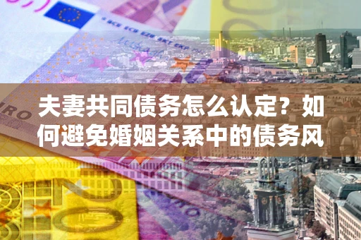 北京夫妻共同债务怎么认定？如何避免婚姻关系中的债务风险？