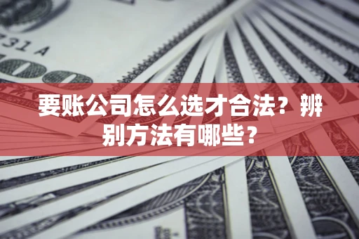 北京要账公司怎么选才合法？辨别方法有哪些？