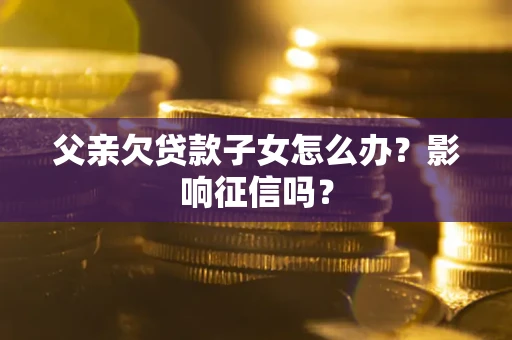 北京父亲欠贷款子女怎么办？影响征信吗？