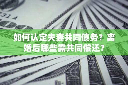 北京如何认定夫妻共同债务？离婚后哪些需共同偿还？