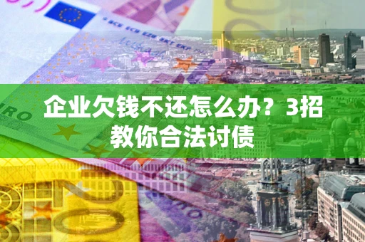 北京企业欠钱不还怎么办？3招教你合法讨债