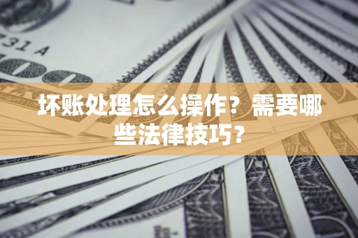 北京坏账处理怎么操作？需要哪些法律技巧？