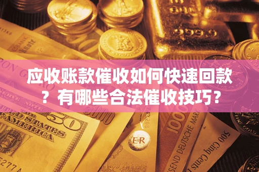 北京应收账款催收如何快速回款？有哪些合法催收技巧？