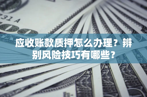 北京应收账款质押怎么办理？辨别风险技巧有哪些？