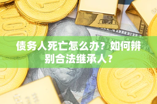 北京债务人死亡怎么办？如何辨别合法继承人？