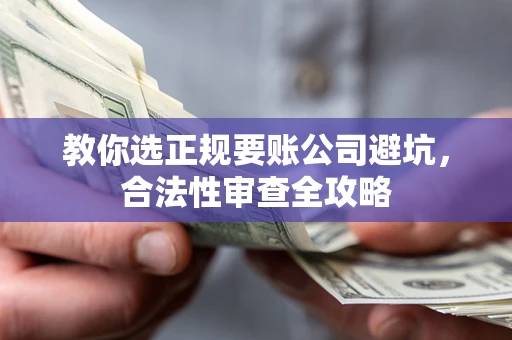 北京教你选正规要账公司避坑，合法性审查全攻略