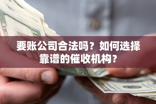 北京要账公司合法吗？如何选择靠谱的催收机构？