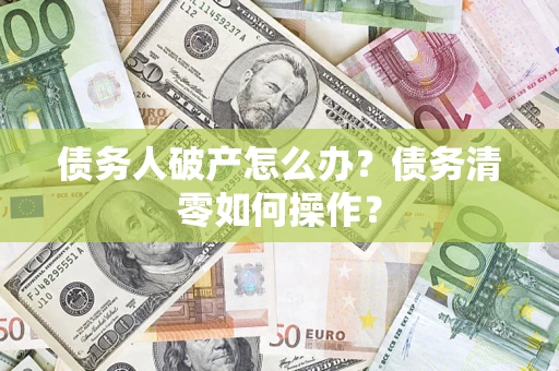 北京债务人破产怎么办？债务清零如何操作？