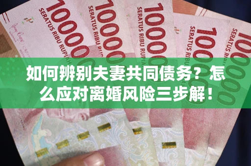 北京如何辨别夫妻共同债务？怎么应对离婚风险三步解！