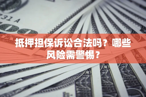 北京抵押担保诉讼合法吗？哪些风险需警惕？
