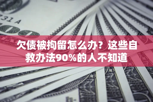 北京欠债被拘留怎么办？这些自救办法90%的人不知道