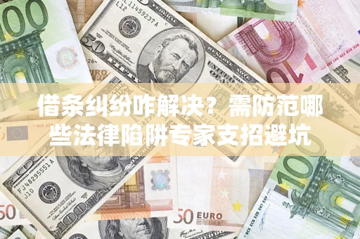 北京借条纠纷咋解决？需防范哪些法律陷阱专家支招避坑