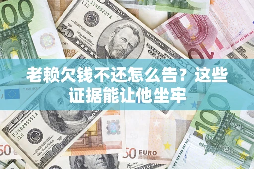 北京老赖欠钱不还怎么告？这些证据能让他坐牢
